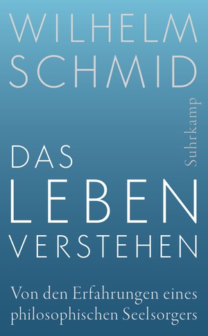 Wilhelm Schmid: Das Leben verstehen. Von den Erfahrungen eines philosophischen Seelsorgers